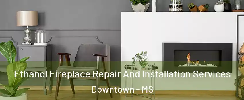 Ethanol Fireplace Repair And Installation Services Downtown - MS