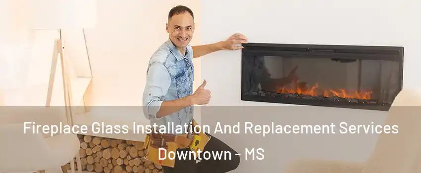 Fireplace Glass Installation And Replacement Services Downtown - MS