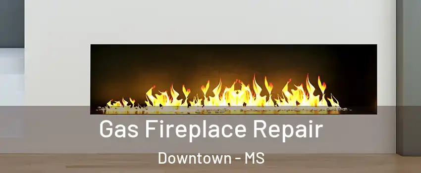 Gas Fireplace Repair Downtown - MS