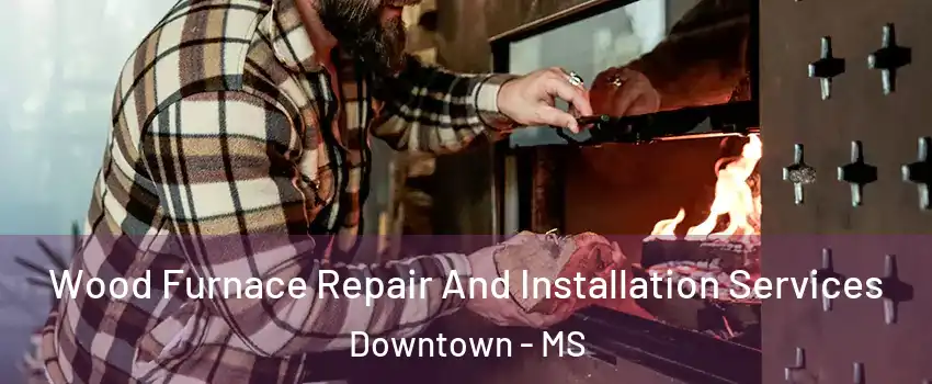 Wood Furnace Repair And Installation Services Downtown - MS